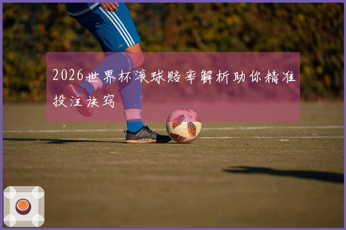 2026世界杯滚球赔率解析助你精准投注诀窍