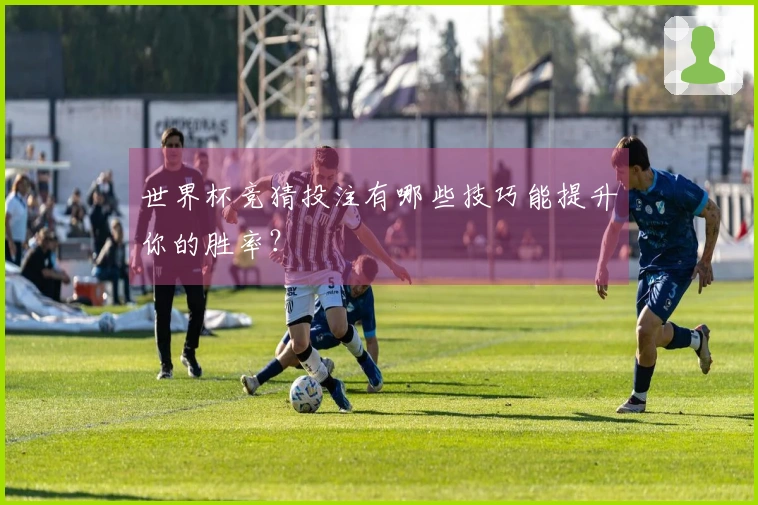 世界杯竞猜投注有哪些技巧能提升你的胜率？