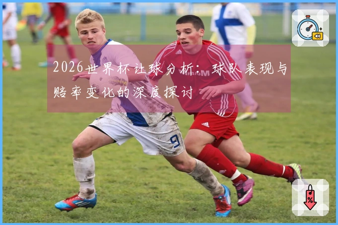 2026世界杯让球分析：球队表现与赔率变化的深度探讨
