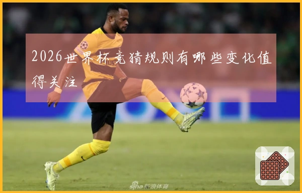 2026世界杯竞猜规则有哪些变化值得关注
