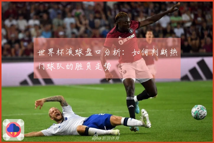 世界杯滚球盘口分析：如何判断热门球队的胜负走势