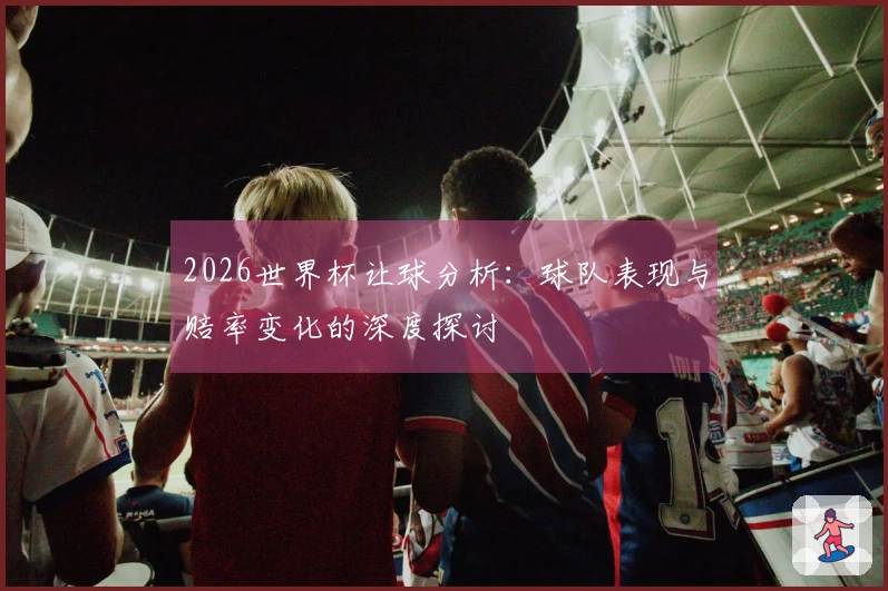 2026世界杯让球分析：球队表现与赔率变化的深度探讨