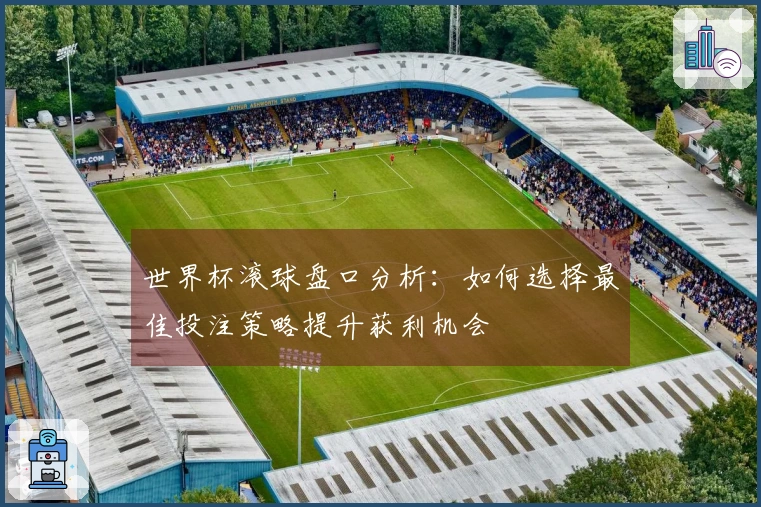 世界杯滚球盘口分析：如何选择最佳投注策略提升获利机会