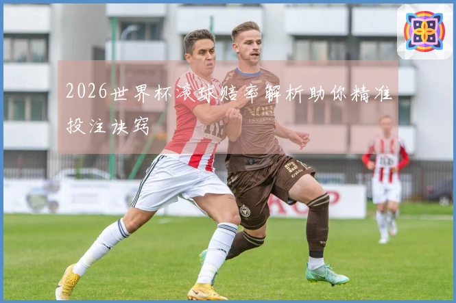 2026世界杯滚球赔率解析助你精准投注诀窍