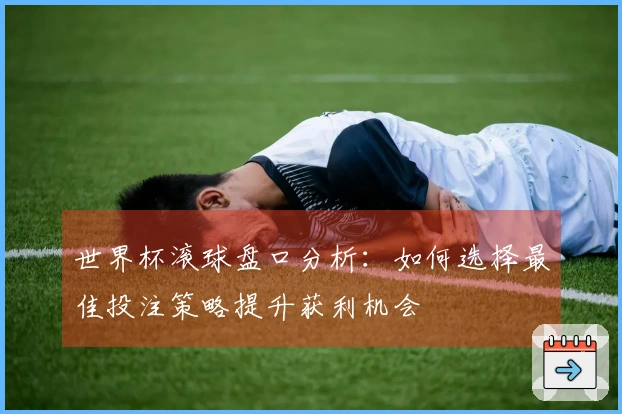 世界杯滚球盘口分析：如何选择最佳投注策略提升获利机会