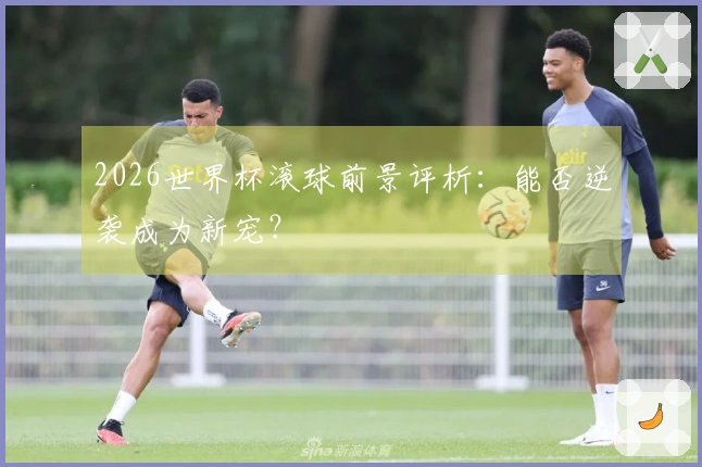 2026世界杯滚球前景评析：能否逆袭成为新宠？