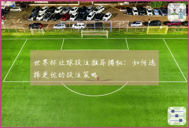 世界杯让球投注推荐揭秘：如何选择更优的投注策略