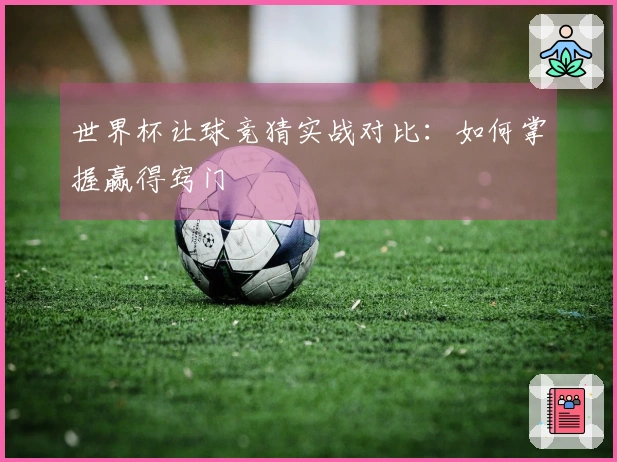 世界杯让球竞猜实战对比：如何掌握赢得窍门