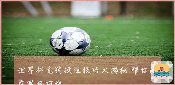 世界杯竞猜投注技巧大揭秘 帮你赢在赛场前线