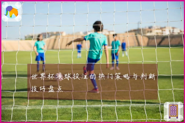 世界杯滚球投注的热门策略与判断技巧盘点