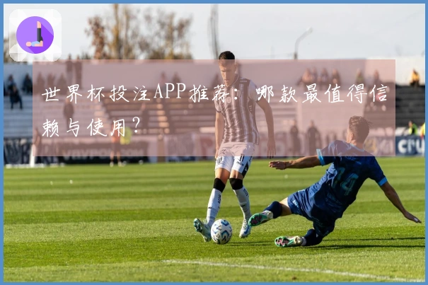 世界杯投注APP推荐：哪款最值得信赖与使用？