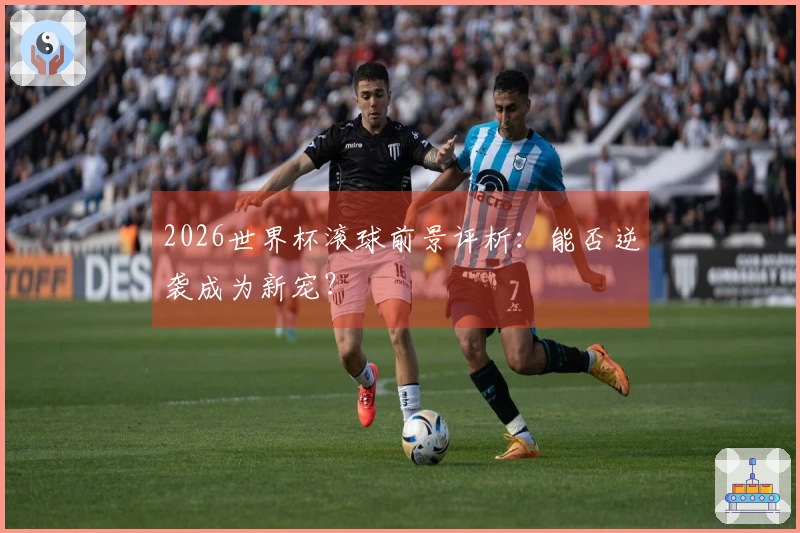 2026世界杯滚球前景评析：能否逆袭成为新宠？