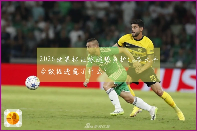2026世界杯让球趋势分析：各大平台数据透露了什么？