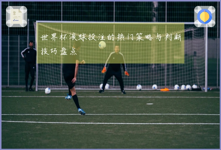 世界杯滚球投注的热门策略与判断技巧盘点