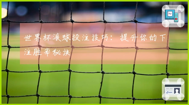 世界杯滚球投注技巧：提升你的下注胜率秘诀