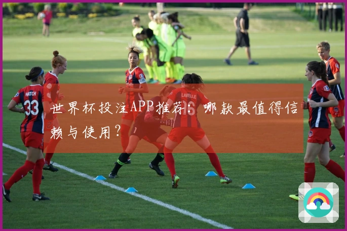世界杯投注APP推荐：哪款最值得信赖与使用？