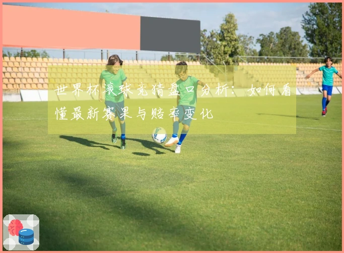 世界杯滚球竞猜盘口分析：如何看懂最新赛果与赔率变化